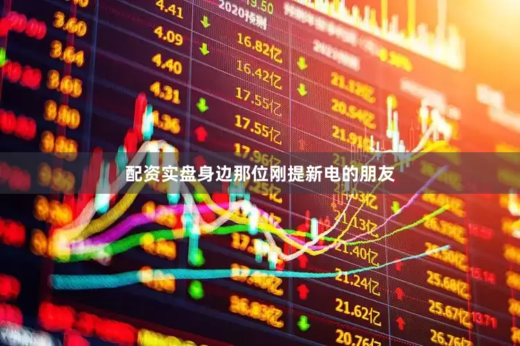 配资实盘身边那位刚提新电的朋友