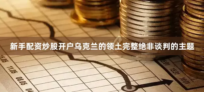 新手配资炒股开户乌克兰的领土完整绝非谈判的主题