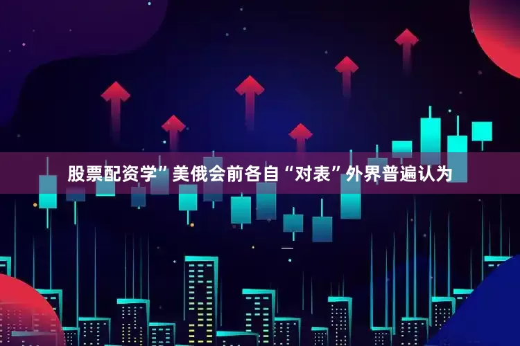 股票配资学”美俄会前各自“对表”　　外界普遍认为