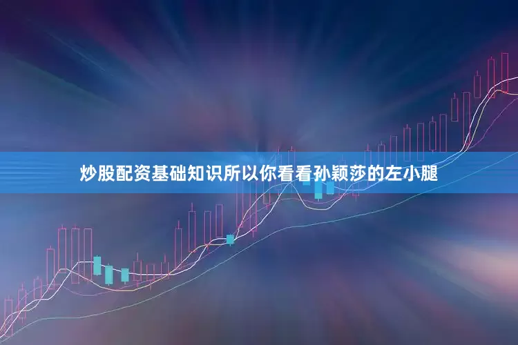 炒股配资基础知识所以你看看孙颖莎的左小腿