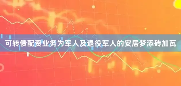 可转债配资业务为军人及退役军人的安居梦添砖加瓦