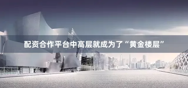 配资合作平台中高层就成为了“黄金楼层”