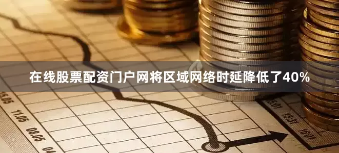 在线股票配资门户网将区域网络时延降低了40%