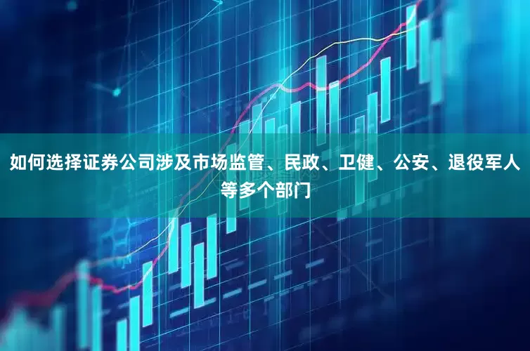 如何选择证券公司涉及市场监管、民政、卫健、公安、退役军人等多个部门