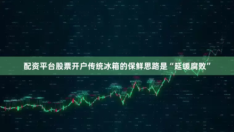 配资平台股票开户传统冰箱的保鲜思路是“延缓腐败”