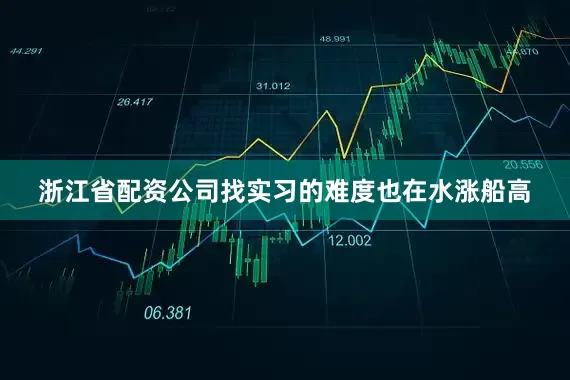 浙江省配资公司找实习的难度也在水涨船高