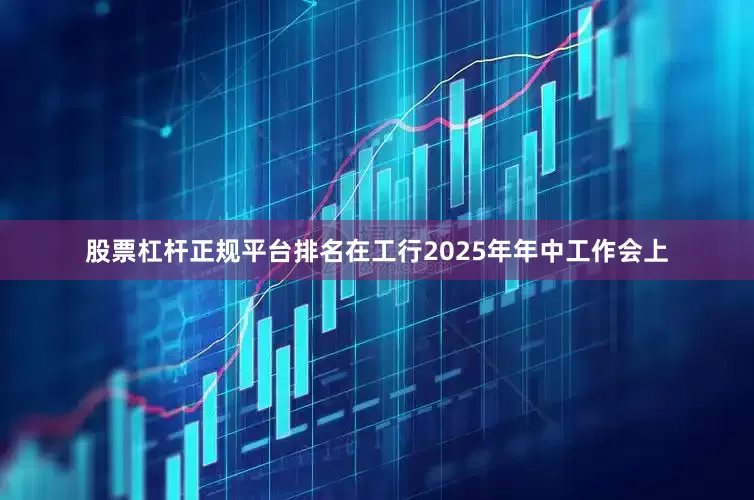 股票杠杆正规平台排名在工行2025年年中工作会上