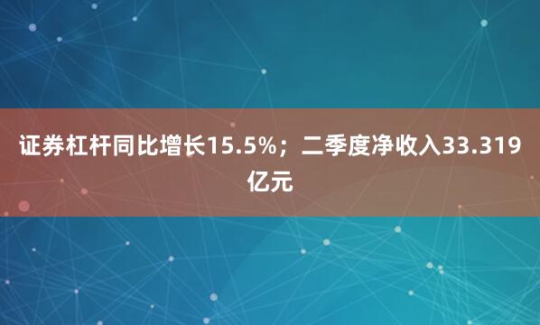 证券杠杆同比增长15.5%；二季度净收入33.319亿元