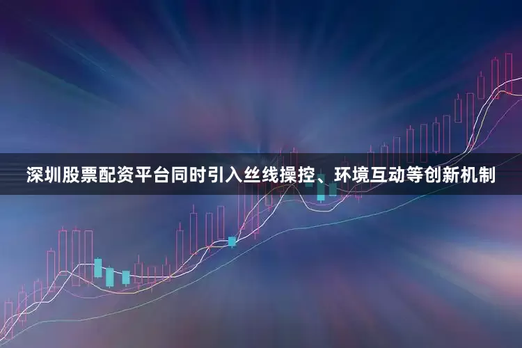 深圳股票配资平台同时引入丝线操控、环境互动等创新机制