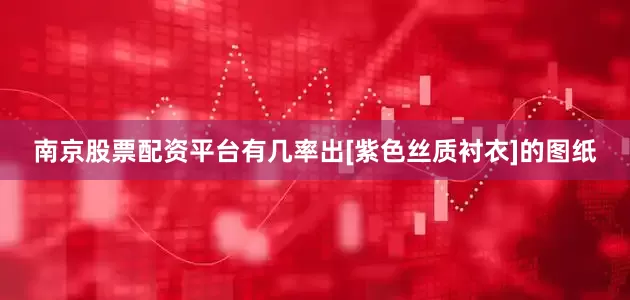 南京股票配资平台有几率出[紫色丝质衬衣]的图纸