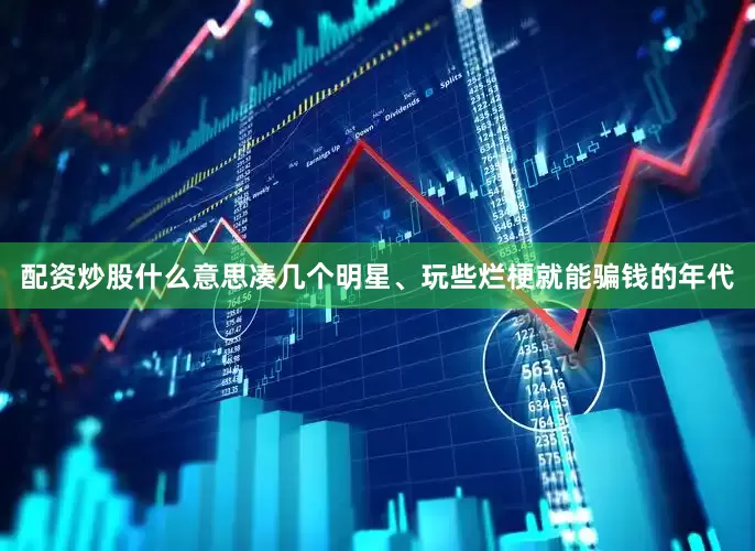 配资炒股什么意思凑几个明星、玩些烂梗就能骗钱的年代