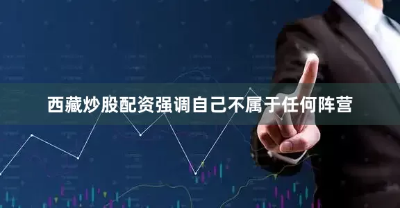 西藏炒股配资强调自己不属于任何阵营