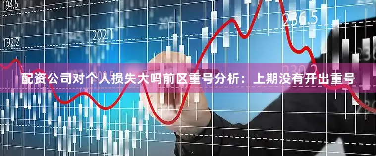 配资公司对个人损失大吗　　前区重号分析：上期没有开出重号