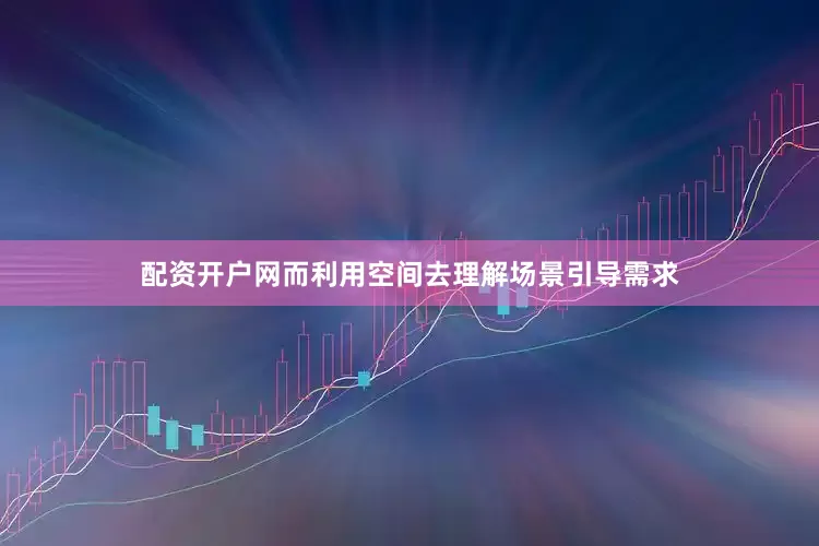 配资开户网而利用空间去理解场景引导需求