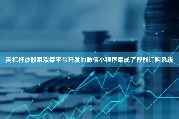 用杠杆炒股菜欢喜平台开发的微信小程序集成了智能订购系统