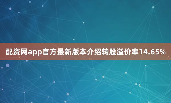 配资网app官方最新版本介绍转股溢价率14.65%