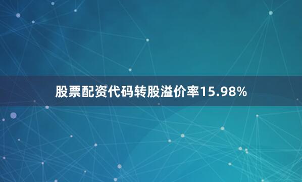 股票配资代码转股溢价率15.98%