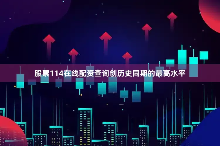 股票114在线配资查询创历史同期的最高水平