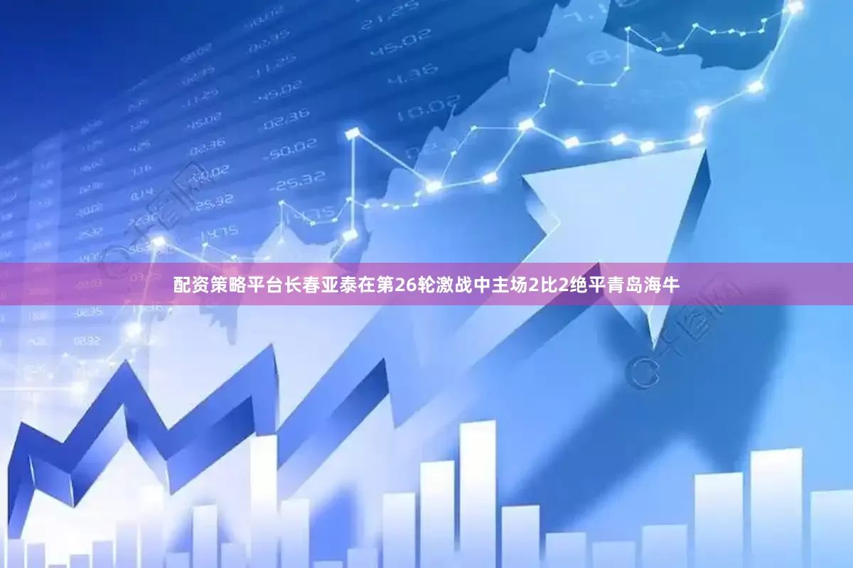 配资策略平台长春亚泰在第26轮激战中主场2比2绝平青岛海牛