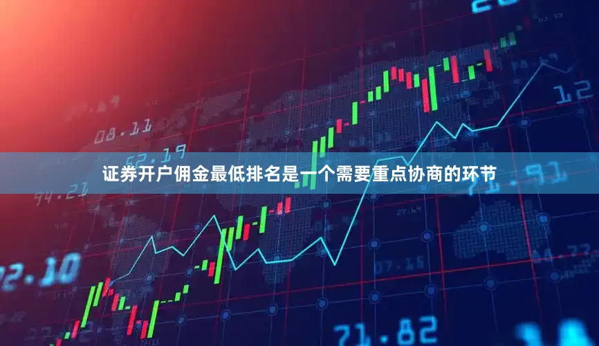 证券开户佣金最低排名是一个需要重点协商的环节