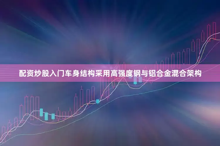 配资炒股入门车身结构采用高强度钢与铝合金混合架构